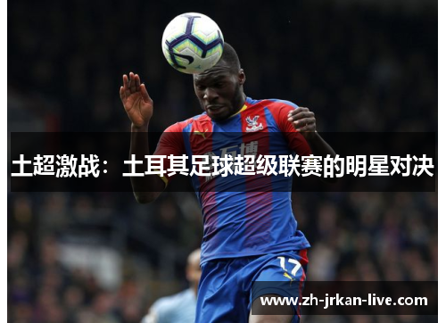 土超激战：土耳其足球超级联赛的明星对决