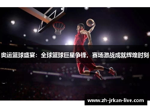奥运篮球盛宴：全球篮球巨星争锋，赛场激战成就辉煌时刻