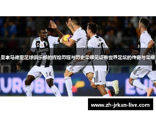 皇家马德里足球俱乐部的辉煌历程与历史荣耀见证着世界足坛的传奇与荣耀