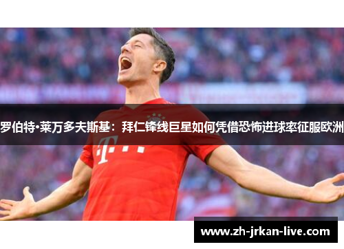 罗伯特·莱万多夫斯基：拜仁锋线巨星如何凭借恐怖进球率征服欧洲